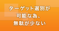 ターゲット選別が可能な為、無駄が少ない