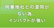 同業他社との混同がない為、インパクトが強い