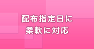 配布指定日に柔軟に対応