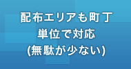 配布エリアも町丁単位で対応 (無駄が少ない)